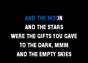 AND THE MOON
AND THE STARS
WERE THE GIFTS YOU GAVE
TO THE DARK, MMM
AND THE EMPTY SKIES