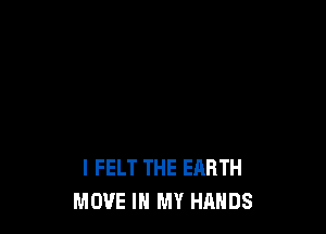 I FELT THE EARTH
MOVE IN MY HANDS
