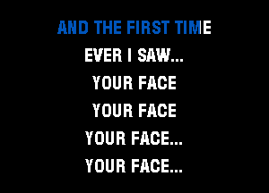 AND THE FIRST TIME
EVER I saw...
YOUR FACE

YOUR FACE
YOUR FACE...
YOUR FACE...