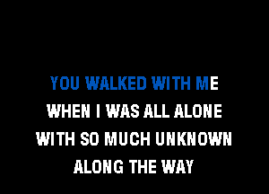 YOU WALKED WITH ME
WHEN I WAS ALL ALONE
WITH SO MUCH UNKNOWN
ALONG THE WAY