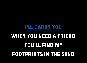 I'LL CARRY YOU
WHEN YOU NEED A FRIEND
YOU'LL FIND MY
FOOTPRIHTS IN THE SAND