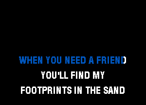 WHEN YOU NEED A FRIEND
YOU'LL FIND MY
FOOTPRIHTS IN THE SAND