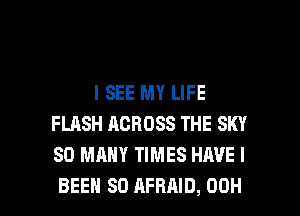 I SEE MY LIFE
FLASH ACROSS THE SKY
SO MANY TIMES HAVE I

BEEN SD AFHAID, 00H l