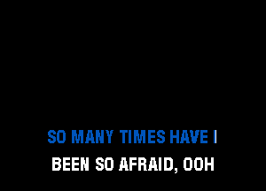 SO MANY TIMES HAVE I
BEEN SO AFRAID, 00H