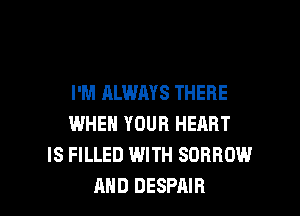 I'M ALWAYS THERE
WHEN YOUR HEART
IS FILLED WITH SDRRDW

AND DESPAIR l
