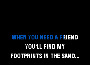 WHEN YOU NEED A FRIEND
YOU'LL FIND MY
FOOTPHIHTS IN THE SAND...