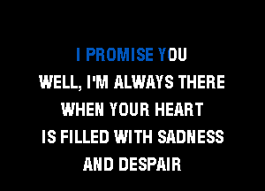 I PROMISE YOU
WELL, I'M ALWAYS THERE
WHEN YOUR HEART
IS FILLED WITH SADHESS
AND DESPAIB