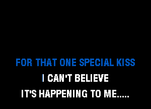 FOR THAT ONE SPECIAL KISS
I CAN'T BELIEVE
IT'S HAPPENING TO ME .....