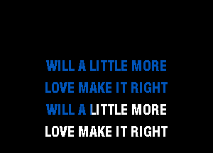 IMILL A LITTLE MORE
LOVE MAKE IT RIGHT
WILL A LITTLE MORE

LOVE MAKE IT RIGHT l