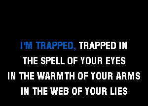 I'M TRAPPED, TRAPPED IN
THE SPELL OF YOUR EYES

IN THE WARMTH OF YOUR ARMS
IN THE WEB OF YOUR LIES