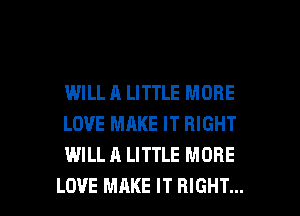 IMILL A LITTLE MORE
LOVE MAKE IT RIGHT
WILL A LITTLE MORE

LOVE MAKE IT RIGHT... l