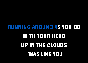 RUNNING AROUND AS YOU DO

WITH YOUR HERD
UP IN THE CLOUDS
I WAS LIKE YOU