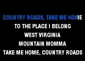 COUNTRY ROADS, TAKE ME HOME
TO THE PLACE I BELONG
WEST VIRGINIA
MOUNTAIN MOMMA
TAKE ME HOME, COUNTRY ROADS
