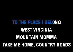 TO THE PLACE I BELONG
WEST VIRGINIA
MOUNTAIN MOMMA
TAKE ME HOME, COUNTRY ROADS