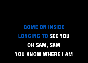 COME ON INSIDE

LONGING TO SEE YOU
OH SAM, SAM
YOU KNOW WHERE I AM