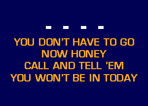 YOU DON'T HAVE TO GO
NOW HONEY
CALL AND TELL 'EIVI

YOU WON'T BE IN TODAY