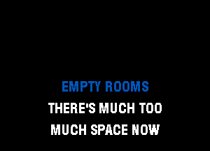 EMPTY ROOMS
THERE'S MUCH TOO
MUCH SPACE HOW