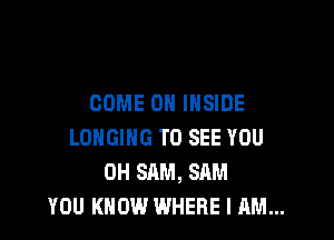 COME ON INSIDE

LONGING TO SEE YOU
0H SAM, SAM
YOU KNOW WHERE I AM...