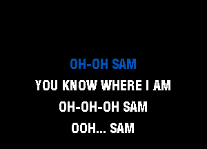 OH-OH SAM

YOU KNOW IMHERE I RM
OH-OH-OH SAM
00H... SAM