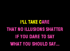 I'LL TAKE CARE
THAT NO ILLU SIOHS SHATTER
IF YOU DARE TO SAY
WHAT YOU SHOULD SAY...