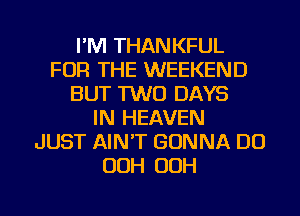 I'M THANKFUL
FOR THE WEEKEND
BUT 1W0 DAYS
IN HEAVEN
JUST AINT GONNA DO
OOH 00H

g