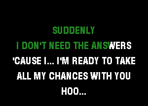 SUDDEHLY
I DON'T NEED THE ANSWERS
'CAUSE l... I'M READY TO TAKE
ALL MY CHANCES WITH YOU
H00...