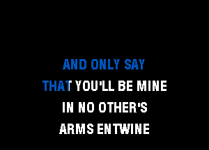 AND ONLY SAY

THAT YOU'LL BE MINE
IN NO OTHER'S
ARMS EHTWIHE