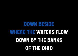 DOWN BESIDE
WHERE THE WATERS FLOW
DOWN BY THE BANKS
OF THE OHIO