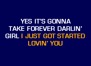 YES IT'S GONNA
TAKE FOREVER DARLIN'
GIRL I JUST GOT STARTED
LOVIN' YOU