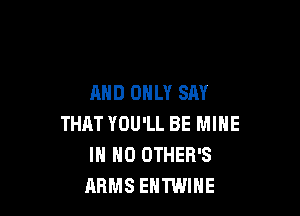 AND ONLY SAY

THAT YOU'LL BE MINE
IN NO OTHER'S
ARMS EHTWIHE