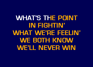 WHATS THE POINT
IN FIGHTIN'
WHAT WE'RE FEELIN'
WE BOTH KNOW
WE'LL NEVER WIN

g