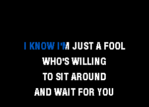 I KNOW I'M JUSTA FOOL

WHO'S WILLING
TO SIT AROUND
AND WAIT FOR YOU