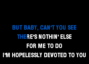 BUT BABY, CAN'T YOU SEE
THERE'S HOTHlH' ELSE
FOR ME TO DO
I'M HOPELESSLY DEVOTED TO YOU