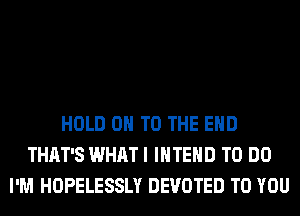 HOLD 0 TO THE END
THAT'S WHAT I IHTEHD TO DO
I'M HOPELESSLY DEVOTED TO YOU