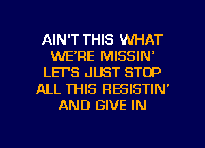 AIN'T THIS WHAT
WE'RE MISSIN'
LETS JUST STOP
ALL THIS RESISTIN'
AND GIVE IN

g