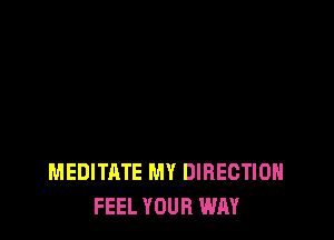 MEDITATE MY DIRECTION
FEEL YOUR WAY