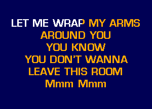 LET ME WRAP MY ARMS
AROUND YOU
YOU KNOW
YOU DON'T WANNA
LEAVE THIS ROOM
Mmm Mmm