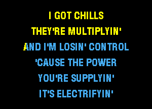 I GOT CHILLS
THEY'RE MULTIPLYIN'
AND I'M LOSIN' CONTROL
'CAU SE THE POWER
YOU'RE SUPPLYIN'

IT'S ELECTRIFYIH' l