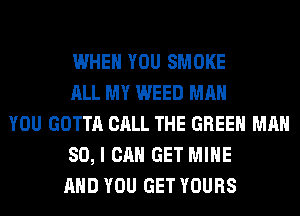 WHEN YOU SMOKE
ALL MY WEED MAN
YOU GOTTA CALL THE GREEN MAN
80, I CAN GET MINE
AND YOU GET YOURS
