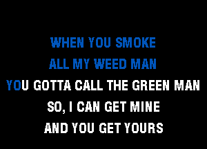 WHEN YOU SMOKE
ALL MY WEED MAN
YOU GOTTA CALL THE GREEN MAN
80, I CAN GET MINE
AND YOU GET YOURS