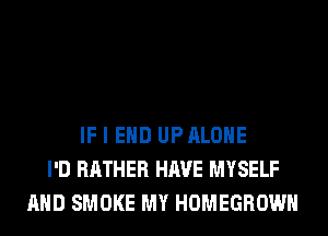 IF I EHD UPALOHE
I'D RATHER HAVE MYSELF
AND SMOKE MY HOMEGROWH