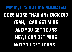 MMM, IT'S GOT ME ADDICTED
DOES MORE THAN ANY DICK DID
YEAH, I CAN GET MINE
AND YOU GET YOURS
HEY, I CAN GET MINE
AND YOU GET YOURS...