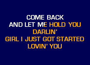 COME BACK
AND LET ME HOLD YOU
DARLIN'
GIRL I JUST GOT STARTED
LOVIN' YOU