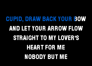 CUPID, DRAW BACK YOUR BOW
AND LET YOUR ARROW FLOW
STRAIGHT TO MY LOVER'S
HEART FOR ME
NOBODY BUT ME