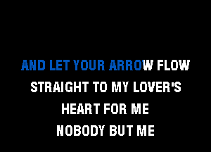 AND LET YOUR ARROW FLOW
STRAIGHT TO MY LOVER'S
HEART FOR ME
NOBODY BUT ME