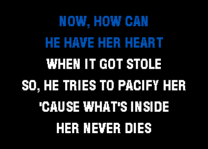 HOW, HOW CAN
HE HAVE HER HEART
WHEN IT GOT STOLE
SO, HE TRIES T0 PACIFY HER
'CAU SE WHAT'S INSIDE
HER NEVER DIES