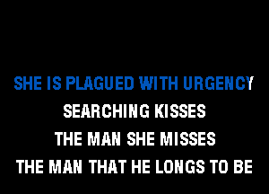 SHE IS PLAGUED WITH URGEHCY
SEARCHING KISSES
THE MAN SHE MISSES
THE MAN THAT HE LOHGS TO BE