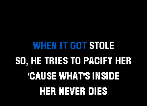 WHEN IT GOT STOLE
SO, HE TRIES T0 PACIFY HER
'CAU SE WHAT'S INSIDE
HER NEVER DIES