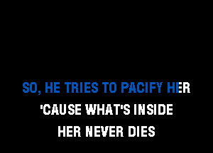 SO, HE TRIES T0 PACIFY HER
'CAU SE WHAT'S INSIDE
HER NEVER DIES