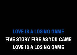 LOVE IS A LOSING GAME
FIVE STORY FIRE AS YOU CAME
LOVE IS A LOSING GAME